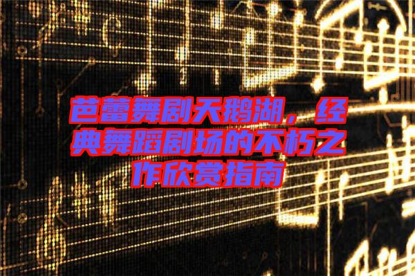 芭蕾舞劇天鵝湖，經(jīng)典舞蹈劇場的不朽之作欣賞指南