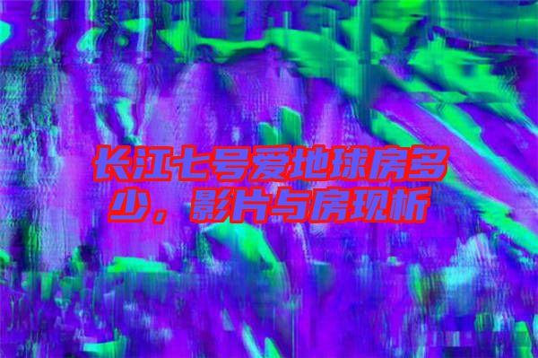 長江七號愛地球房多少，影片與房現(xiàn)析