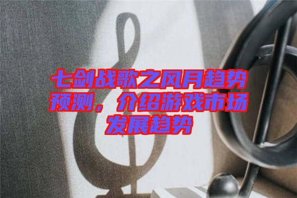 七劍戰(zhàn)歌之風(fēng)月趨勢(shì)預(yù)測(cè)，介紹游戲市場發(fā)展趨勢(shì)