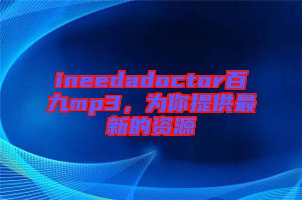 ineedadoctor百九mp3，為你提供最新的資源