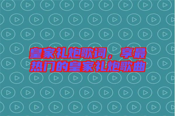 皇家禮炮歌詞，享最熱門(mén)的皇家禮炮歌曲