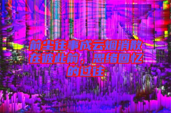 前塵往事成云煙消散在彼此前，思緒回憶的過往
