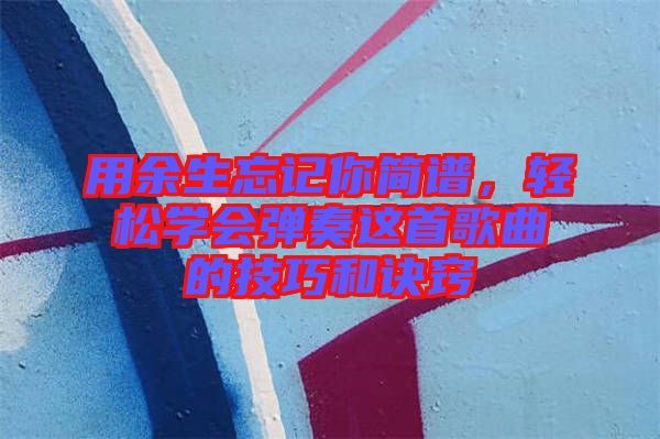 用余生忘記你簡(jiǎn)譜，輕松學(xué)會(huì)彈奏這首歌曲的技巧和訣竅