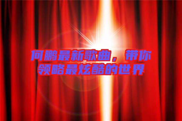 何鵬最新歌曲，帶你領(lǐng)略最炫酷的世界