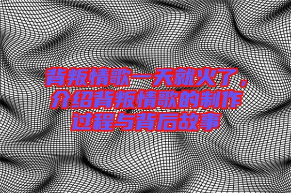 背叛情歌一天就火了，介紹背叛情歌的制作過程與背后故事