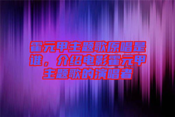 霍元甲主題歌原唱是誰，介紹電影霍元甲主題歌的演唱者
