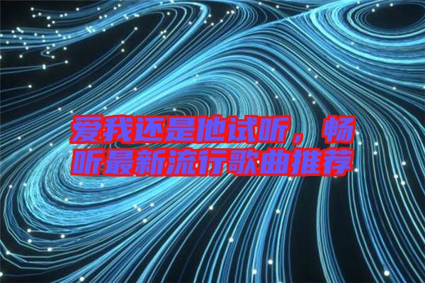 愛(ài)我還是他試聽(tīng)，暢聽(tīng)最新流行歌曲推薦