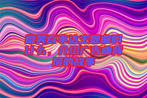 微笑百事達(dá)主題曲叫什么，介紹廣告曲背后的故事