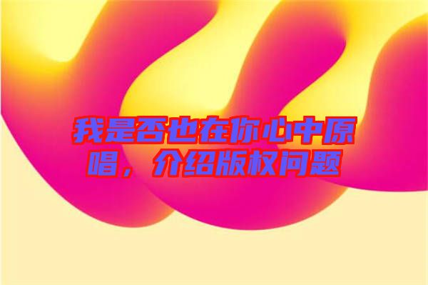 我是否也在你心中原唱，介紹版權(quán)問題