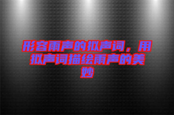 形容雨聲的擬聲詞，用擬聲詞描繪雨聲的美妙
