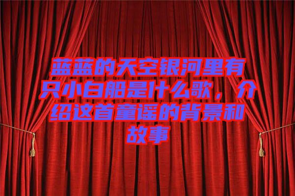 藍(lán)藍(lán)的天空銀河里有只小白船是什么歌，介紹這首童謠的背景和故事