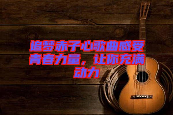 追夢赤子心歌曲感受青春力量，讓你充滿動力