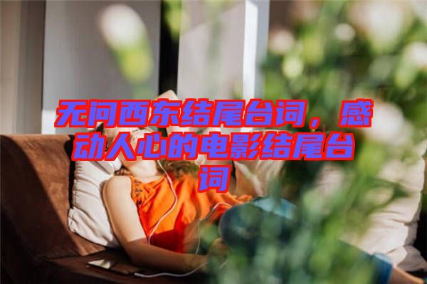 無(wú)問(wèn)西東結(jié)尾臺(tái)詞，感動(dòng)人心的電影結(jié)尾臺(tái)詞