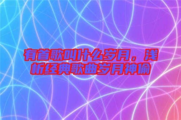 有首歌叫什么歲月，淺析經(jīng)典歌曲歲月神偷