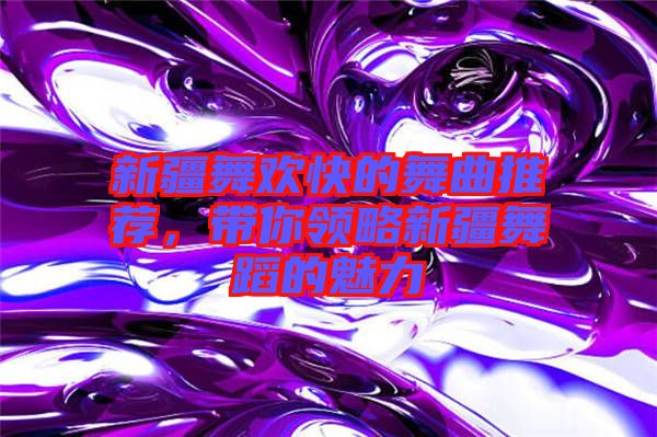 新疆舞歡快的舞曲推薦，帶你領(lǐng)略新疆舞蹈的魅力