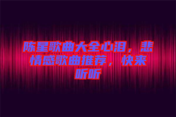 陳星歌曲大全心淚，悲情感歌曲推薦，快來聽聽