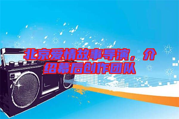 北京愛情故事導(dǎo)演，介紹幕后創(chuàng)作團(tuán)隊