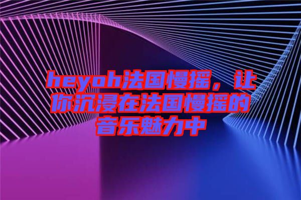 heyoh法國(guó)慢搖，讓你沉浸在法國(guó)慢搖的音樂魅力中