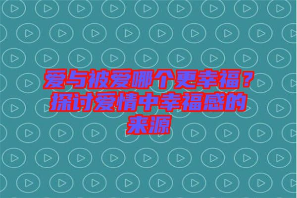 愛(ài)與被愛(ài)哪個(gè)更幸福？探討愛(ài)情中幸福感的來(lái)源