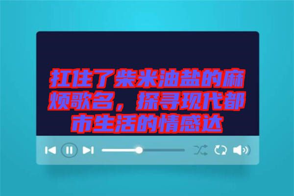 扛住了柴米油鹽的麻煩歌名，探尋現(xiàn)代都市生活的情感達