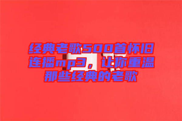 經(jīng)典老歌500首懷舊連播mp3，讓你重溫那些經(jīng)典的老歌