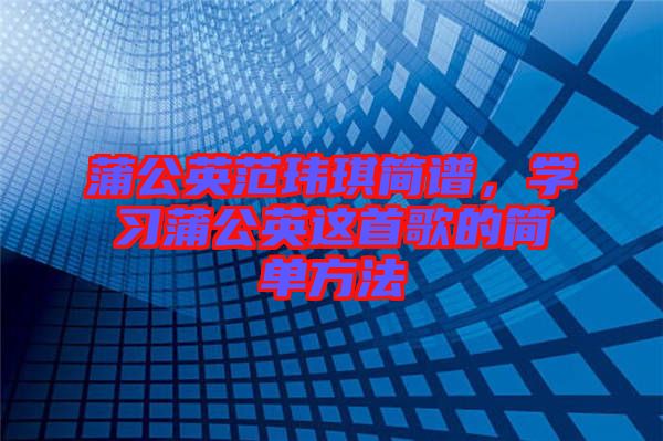 蒲公英范瑋琪簡(jiǎn)譜，學(xué)習(xí)蒲公英這首歌的簡(jiǎn)單方法