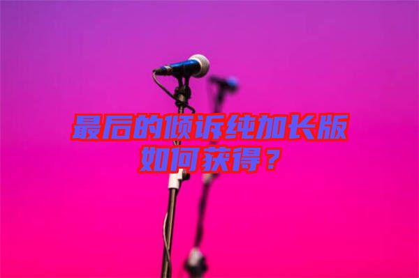 最后的傾訴純加長版如何獲得？