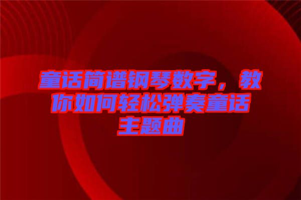 童話簡譜鋼琴數(shù)字，教你如何輕松彈奏童話主題曲