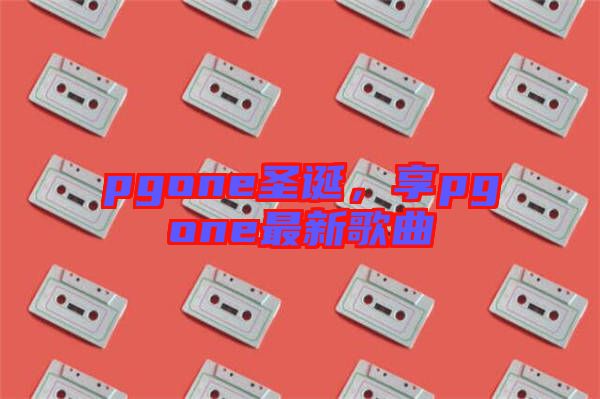 pgone圣誕，享pgone最新歌曲