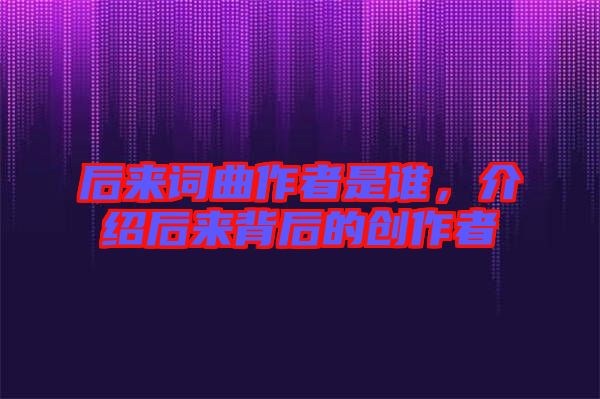 后來詞曲作者是誰，介紹后來背后的創(chuàng)作者