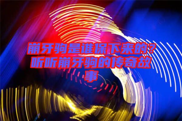 崩牙駒是誰保下來的？聽聽崩牙駒的傳奇故事