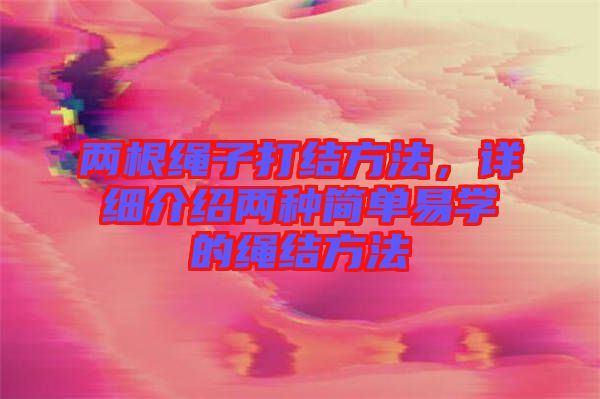 兩根繩子打結方法，詳細介紹兩種簡單易學的繩結方法