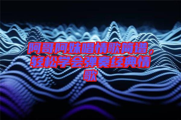 阿哥阿妹唱情歌簡譜，輕松學(xué)會彈奏經(jīng)典情歌