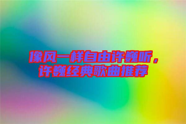 像風(fēng)一樣自由許巍聽(tīng)，許巍經(jīng)典歌曲推薦
