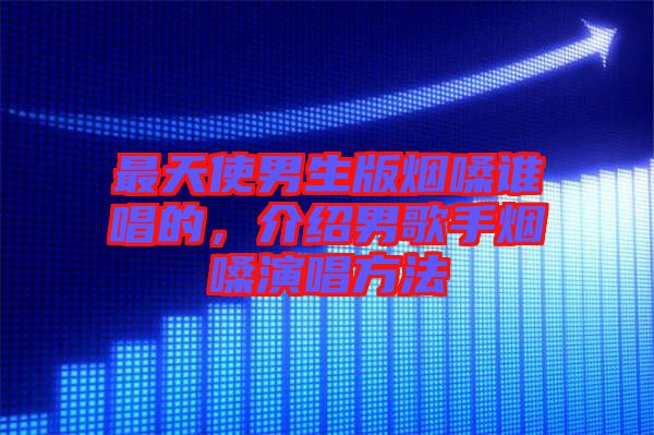 最天使男生版煙嗓誰唱的，介紹男歌手煙嗓演唱方法
