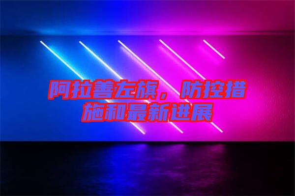 阿拉善左旗，防控措施和最新進(jìn)展