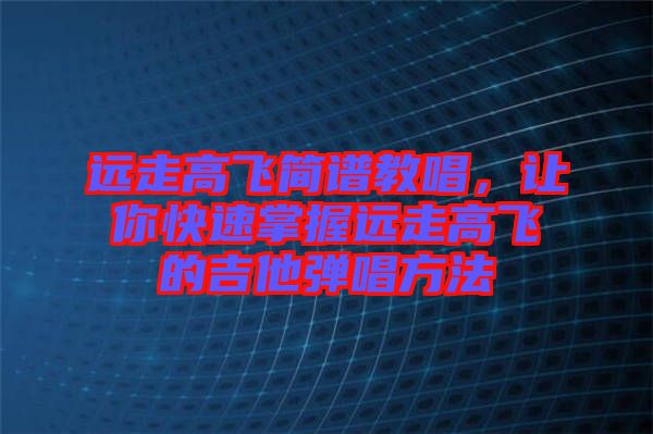 遠走高飛簡譜教唱，讓你快速掌握遠走高飛的吉他彈唱方法