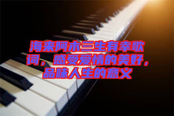 海來(lái)阿木三生有幸歌詞，感受愛(ài)情的美好，品味人生的意義