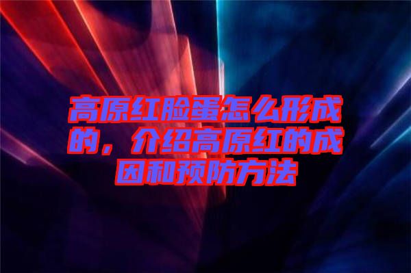 高原紅臉蛋怎么形成的，介紹高原紅的成因和預防方法