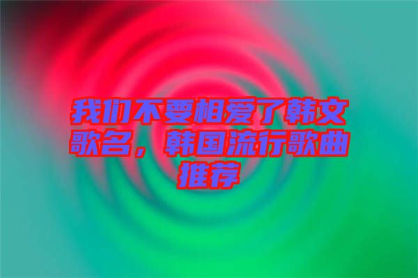 我們不要相愛(ài)了韓文歌名，韓國(guó)流行歌曲推薦