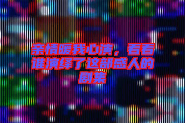 親情暖我心演，看看誰演繹了這部感人的劇集
