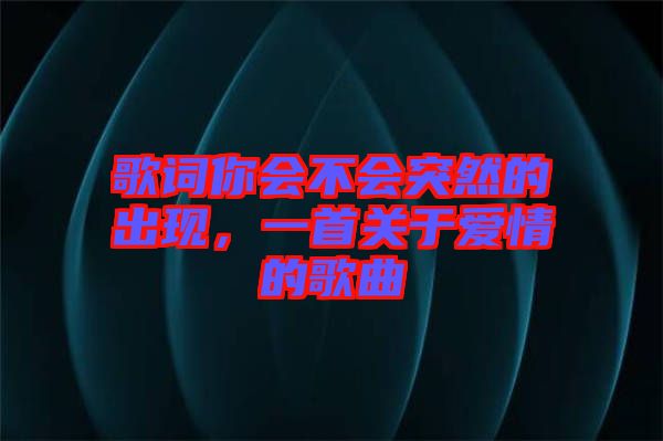 歌詞你會(huì)不會(huì)突然的出現(xiàn)，一首關(guān)于愛情的歌曲