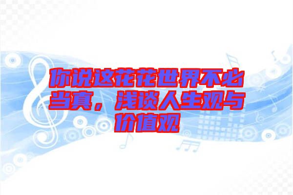你說這花花世界不必當(dāng)真，淺談人生觀與價值觀