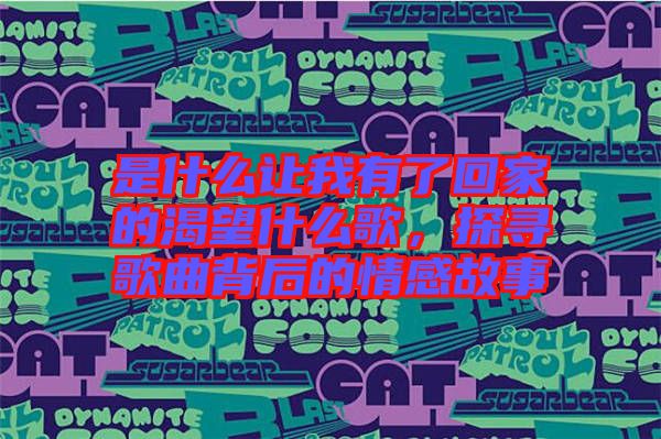 是什么讓我有了回家的渴望什么歌，探尋歌曲背后的情感故事