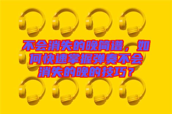 不會(huì)消失的晚簡(jiǎn)譜，如何快速掌握彈奏不會(huì)消失的晚的技巧？