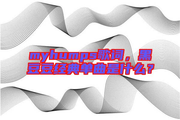 myhumps歌詞，黑豆豆經(jīng)典單曲是什么？