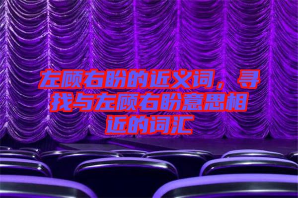 左顧右盼的近義詞，尋找與左顧右盼意思相近的詞匯