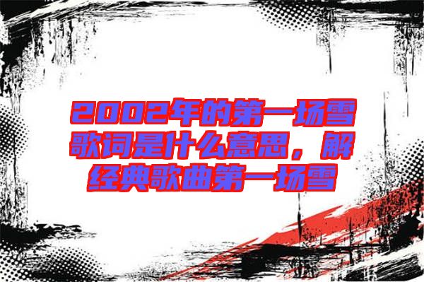 2002年的第一場(chǎng)雪歌詞是什么意思，解經(jīng)典歌曲第一場(chǎng)雪