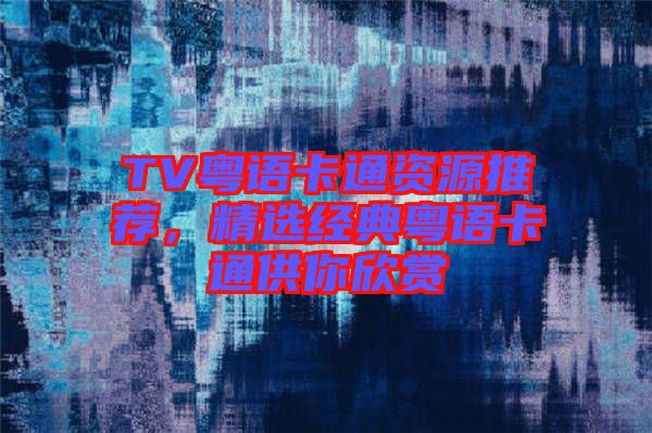 TV粵語(yǔ)卡通資源推薦，精選經(jīng)典粵語(yǔ)卡通供你欣賞