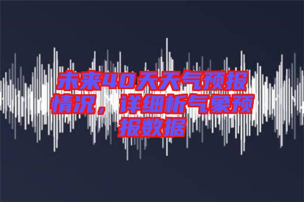 未來40天天氣預(yù)報(bào)情況，詳細(xì)析氣象預(yù)報(bào)數(shù)據(jù)